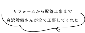 リフォームから配管工事まで白沢設備さんが全て工事してくれた