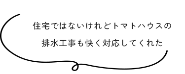 住宅ではないけれどトマトハウスの排水工事も快く対応してくれた