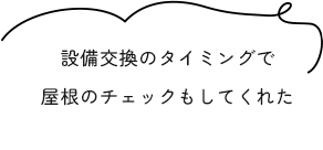 設備交換のタイミングで屋根のチェックもしてくれた